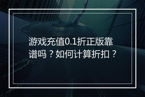 游戏充值0.1折正版靠谱吗?如何计算折扣?