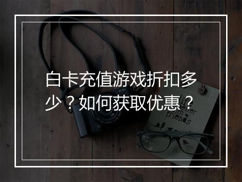 白卡充值游戏折扣多少?如何获取优惠?