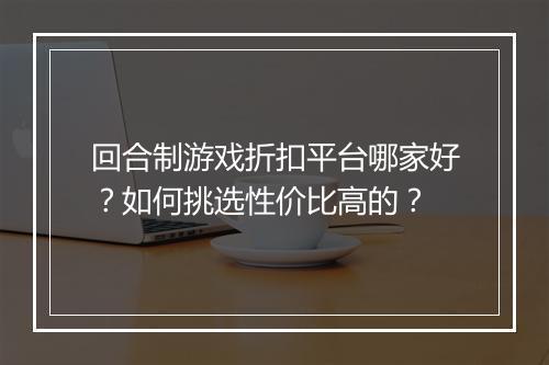 回合制游戏折扣平台哪家好？如何挑选性价比高的？