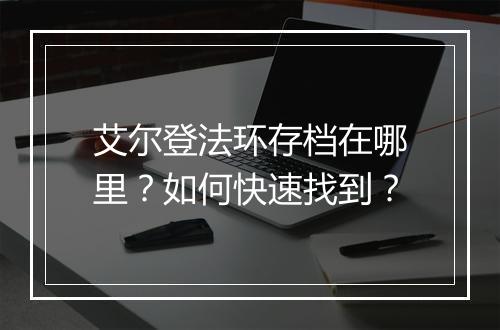 艾尔登法环存档在哪里?如何快速找到?