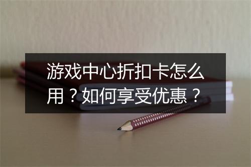 游戏中心折扣卡怎么用?如何享受优惠?