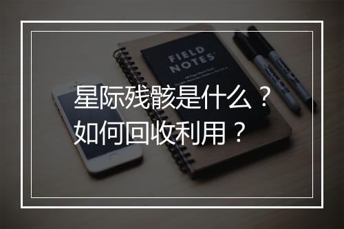 星际残骸是什么？如何回收利用？