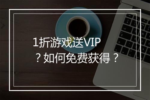 1折游戏送VIP?如何免费获得?