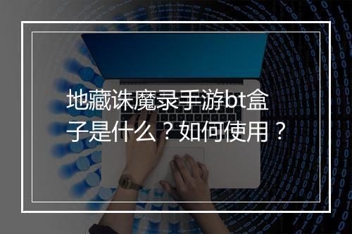 地藏诛魔录手游bt盒子是什么？如何使用？