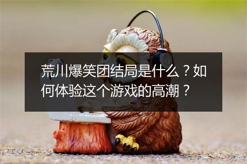 荒川爆笑团结局是什么?如何体验这个游戏的高潮?