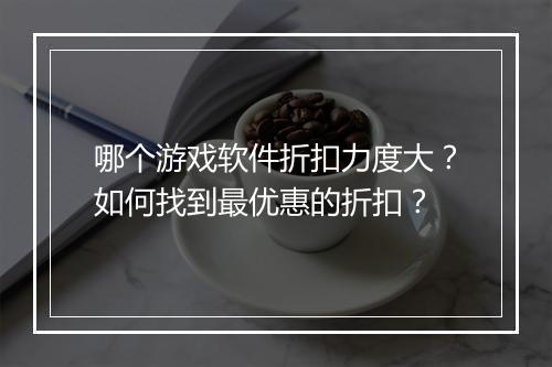 哪个游戏软件折扣力度大？如何找到最优惠的折扣？