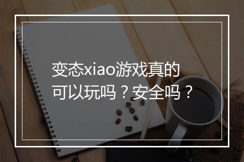 变态xiao游戏真的可以玩吗？安全吗？