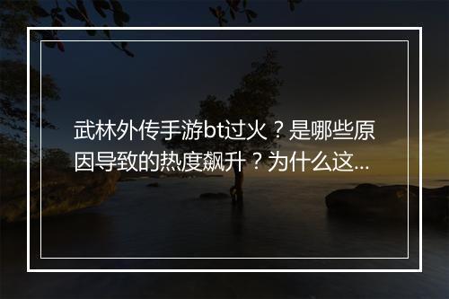 武林外传手游bt过火?是哪些原因导致的热度飙升?为什么这么火?