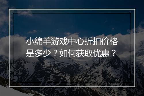 小绵羊游戏中心折扣价格是多少？如何获取优惠？