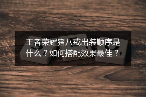 王者荣耀猪八戒出装顺序是什么?如何搭配效果最佳?