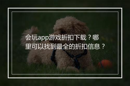 会玩app游戏折扣下载？哪里可以找到最全的折扣信息？