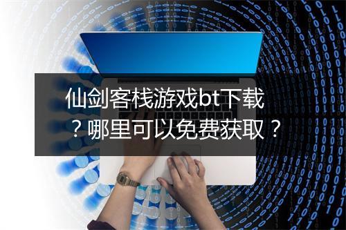 仙剑客栈游戏bt下载？哪里可以免费获取？