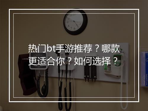 热门bt手游推荐?哪款更适合你?如何选择?