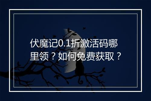 伏魔记0.1折激活码哪里领?如何免费获取?