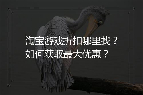 淘宝游戏折扣哪里找?如何获取最大优惠?