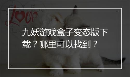 九妖游戏盒子变态版下载?哪里可以找到?