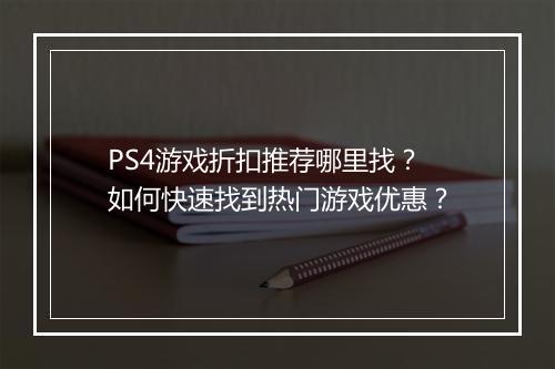 PS4游戏折扣推荐哪里找？如何快速找到热门游戏优惠？