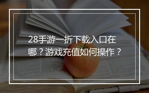28手游一折下载入口在哪?游戏充值如何操作?