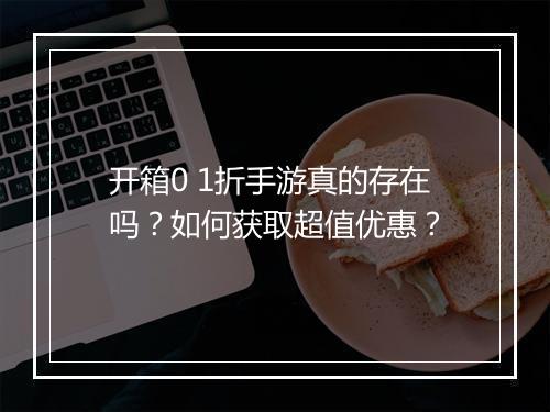 开箱0 1折手游真的存在吗?如何获取超值优惠?
