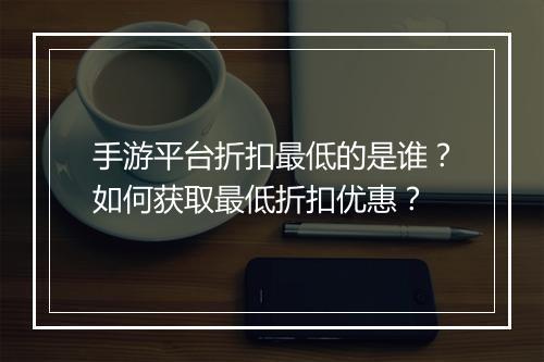 手游平台折扣最低的是谁?如何获取最低折扣优惠?