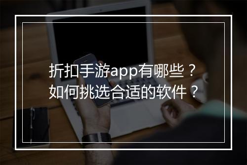 折扣手游app有哪些？如何挑选合适的软件？