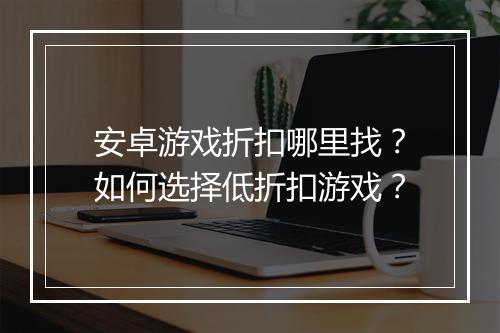 安卓游戏折扣哪里找？如何选择低折扣游戏？