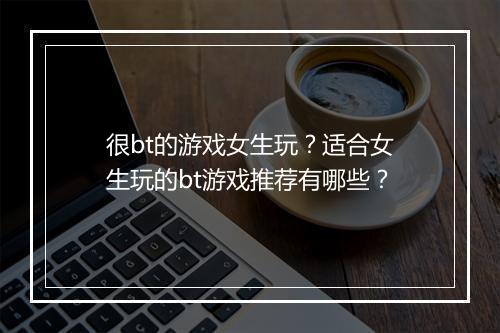 很bt的游戏女生玩?适合女生玩的bt游戏推荐有哪些?
