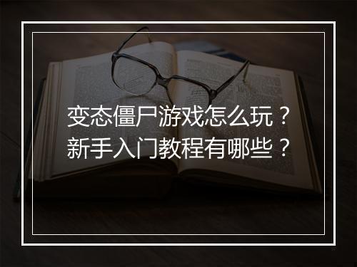 变态僵尸游戏怎么玩?新手入门教程有哪些?