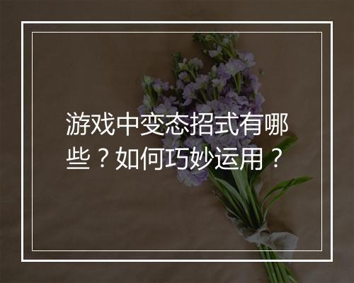 游戏中变态招式有哪些？如何巧妙运用？