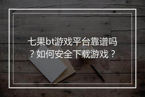 七果bt游戏平台靠谱吗?如何安全下载游戏?
