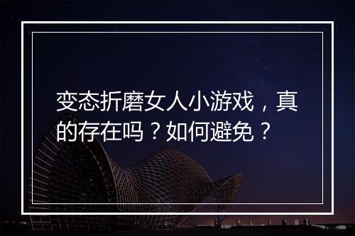 变态折磨女人小游戏，真的存在吗？如何避免？