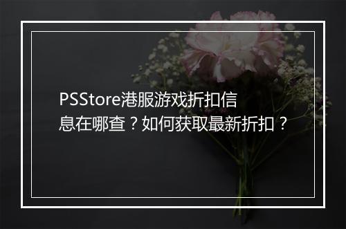 PSStore港服游戏折扣信息在哪查?如何获取最新折扣?