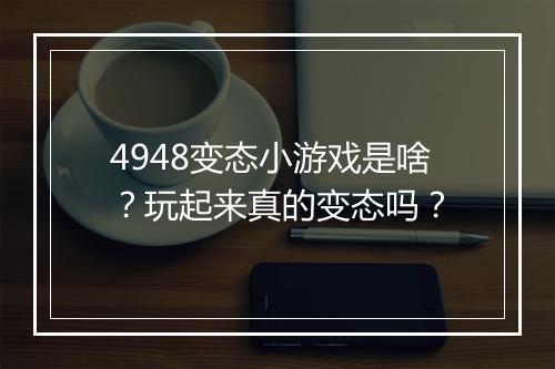 4948变态小游戏是啥?玩起来真的变态吗?