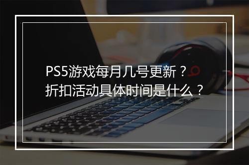 PS5游戏每月几号更新?折扣活动具体时间是什么?