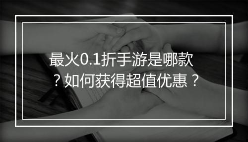 最火0.1折手游是哪款？如何获得超值优惠？