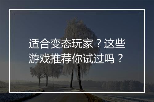 适合变态玩家?这些游戏推荐你试过吗?