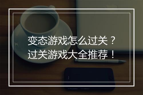 变态游戏怎么过关?过关游戏大全推荐!