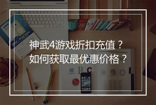 神武4游戏折扣充值？如何获取最优惠价格？