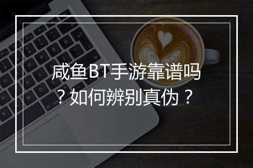 咸鱼BT手游靠谱吗？如何辨别真伪？