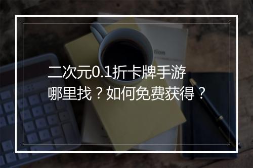二次元0.1折卡牌手游哪里找?如何免费获得?