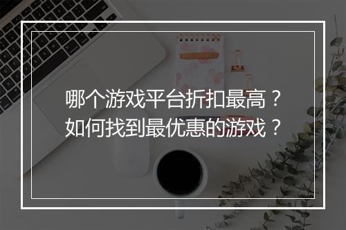 哪个游戏平台折扣最高?如何找到最优惠的游戏?