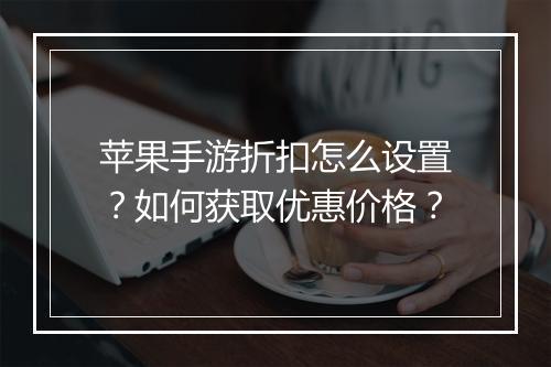 苹果手游折扣怎么设置?如何获取优惠价格?