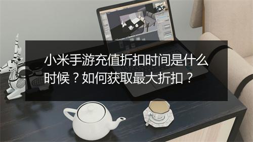 小米手游充值折扣时间是什么时候?如何获取最大折扣?