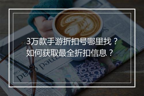 3万款手游折扣号哪里找？如何获取最全折扣信息？