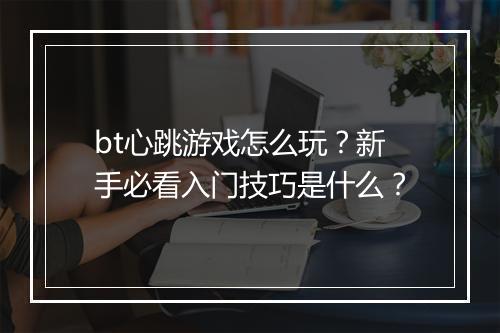 bt心跳游戏怎么玩?新手必看入门技巧是什么?