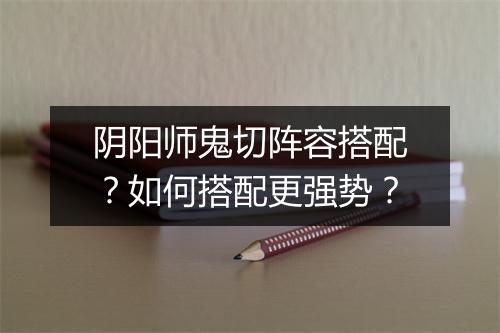 阴阳师鬼切阵容搭配？如何搭配更强势？