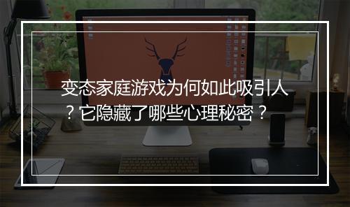变态家庭游戏为何如此吸引人?它隐藏了哪些心理秘密?