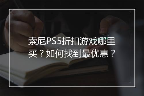 索尼PS5折扣游戏哪里买?如何找到最优惠?