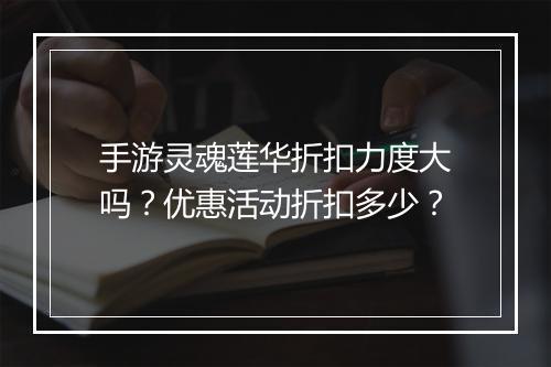 手游灵魂莲华折扣力度大吗？优惠活动折扣多少？