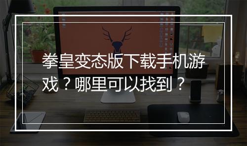 拳皇变态版下载手机游戏？哪里可以找到？